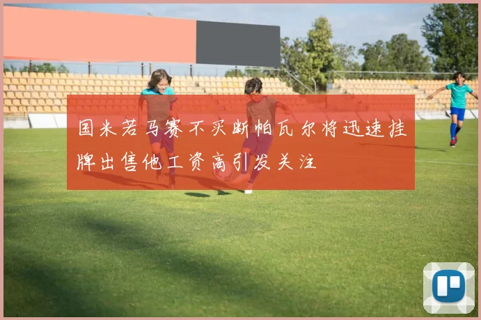 国米若马赛不买断帕瓦尔将迅速挂牌出售他工资高引发关注