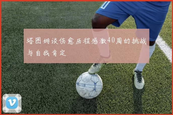 塔图姆谈伤愈历程感激40周的挑战与自我肯定
