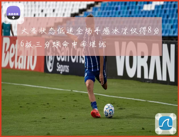 大洛状态低迷全场手感冰凉仅得8分6板三分球命中率堪忧