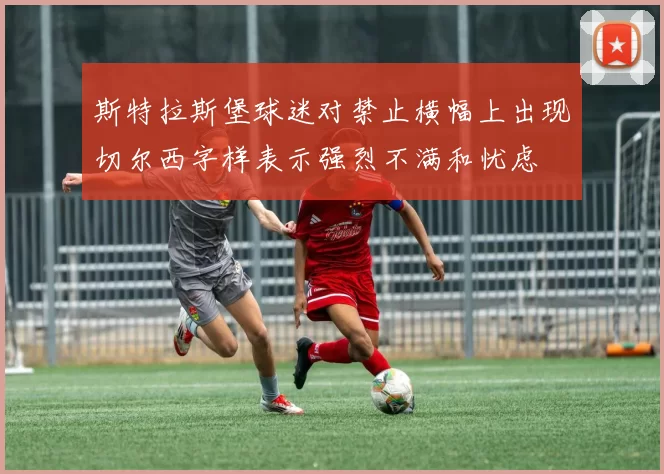 斯特拉斯堡球迷对禁止横幅上出现切尔西字样表示强烈不满和忧虑