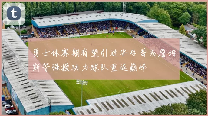 勇士休赛期有望引进字母哥或詹姆斯等强援助力球队重返巅峰
