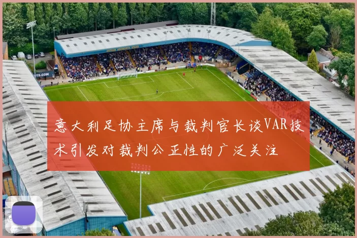意大利足协主席与裁判官长谈VAR技术引发对裁判公正性的广泛关注