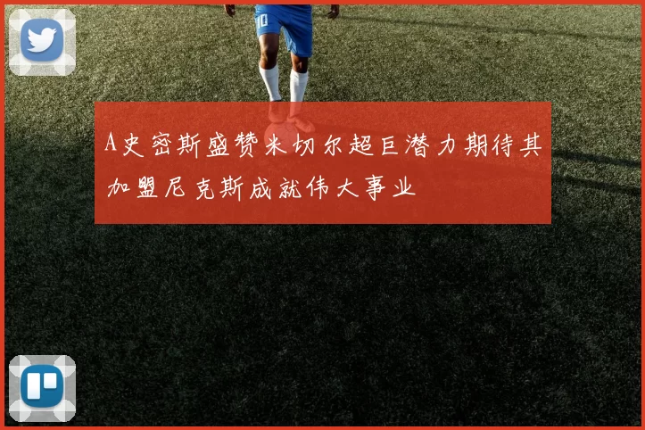 A史密斯盛赞米切尔超巨潜力期待其加盟尼克斯成就伟大事业