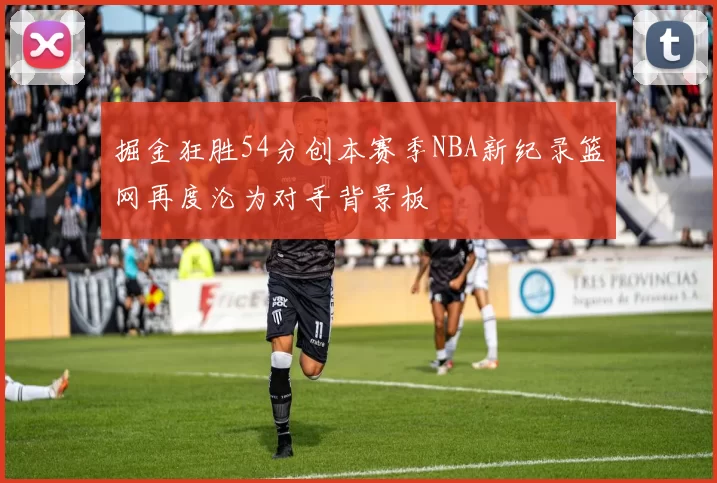 掘金狂胜54分创本赛季NBA新纪录篮网再度沦为对手背景板