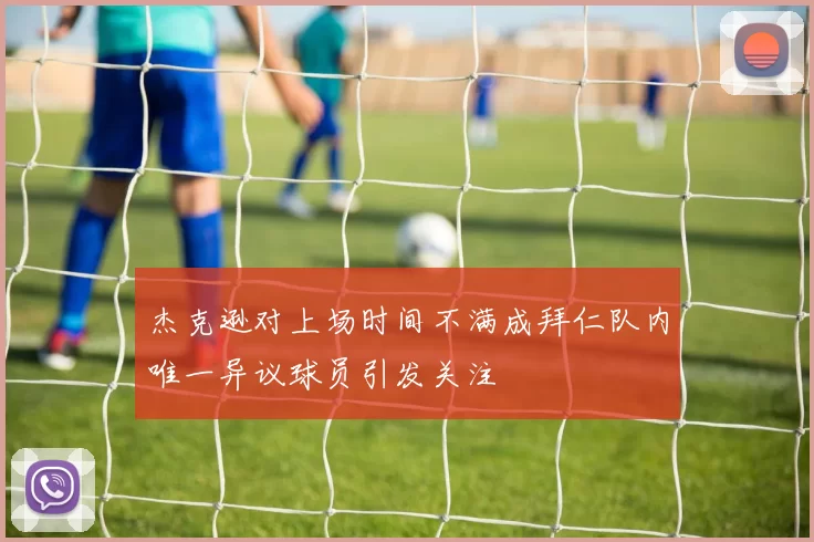 杰克逊对上场时间不满成拜仁队内唯一异议球员引发关注