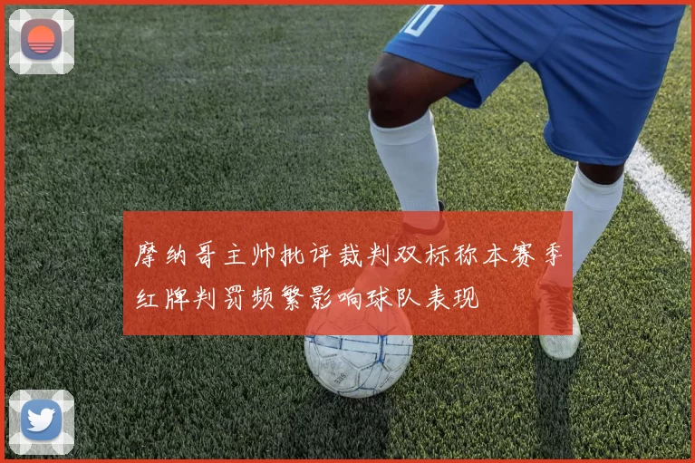 摩纳哥主帅批评裁判双标称本赛季红牌判罚频繁影响球队表现
