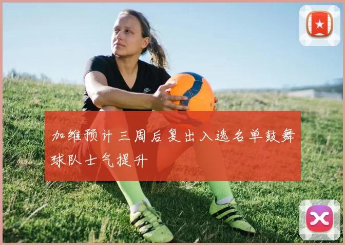 加维预计三周后复出入选名单鼓舞球队士气提升