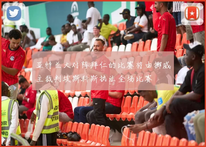 亚特兰大对阵拜仁的比赛将由挪威主裁判埃斯科斯执法全场比赛