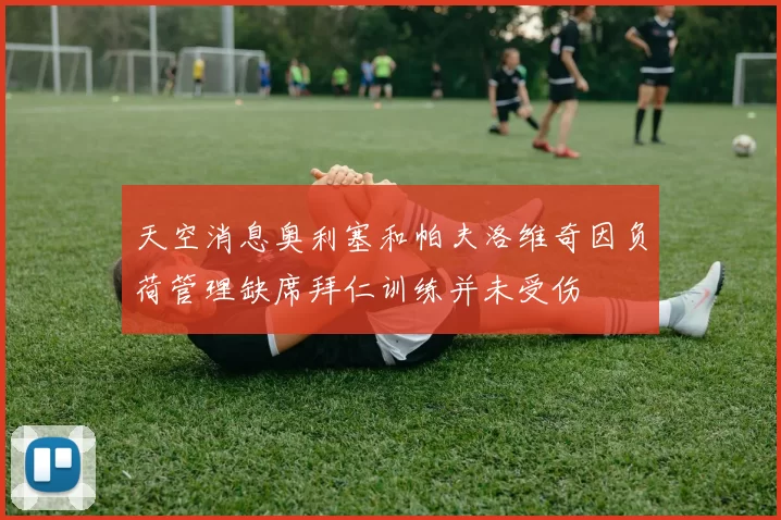 天空消息奥利塞和帕夫洛维奇因负荷管理缺席拜仁训练并未受伤