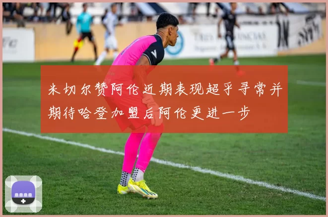 米切尔赞阿伦近期表现超乎寻常并期待哈登加盟后阿伦更进一步