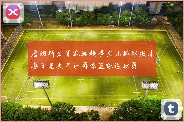 詹姆斯分享家庭趣事女儿排球成才妻子坚决不让再添篮球运动员