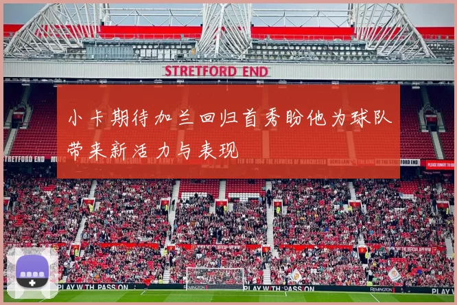 小卡期待加兰回归首秀盼他为球队带来新活力与表现