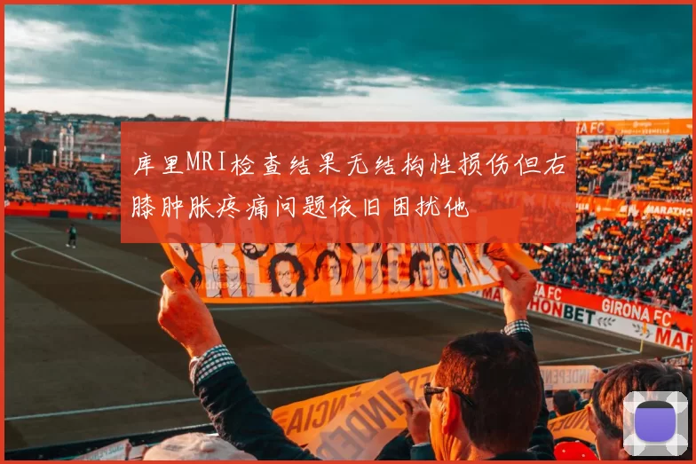 库里MRI检查结果无结构性损伤但右膝肿胀疼痛问题依旧困扰他