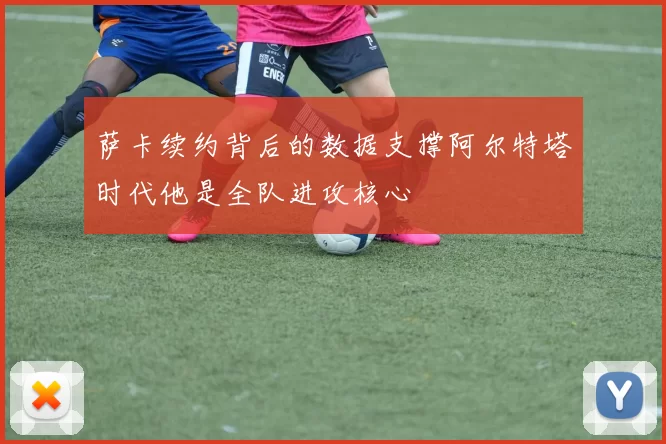 萨卡续约背后的数据支撑阿尔特塔时代他是全队进攻核心
