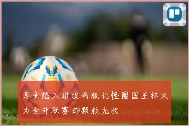 马竞陷入进攻两极化怪圈国王杯火力全开联赛却颗粒无收