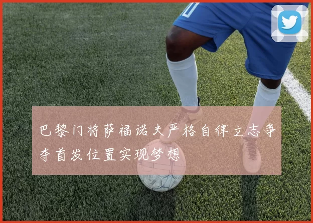 巴黎门将萨福诺夫严格自律立志争夺首发位置实现梦想