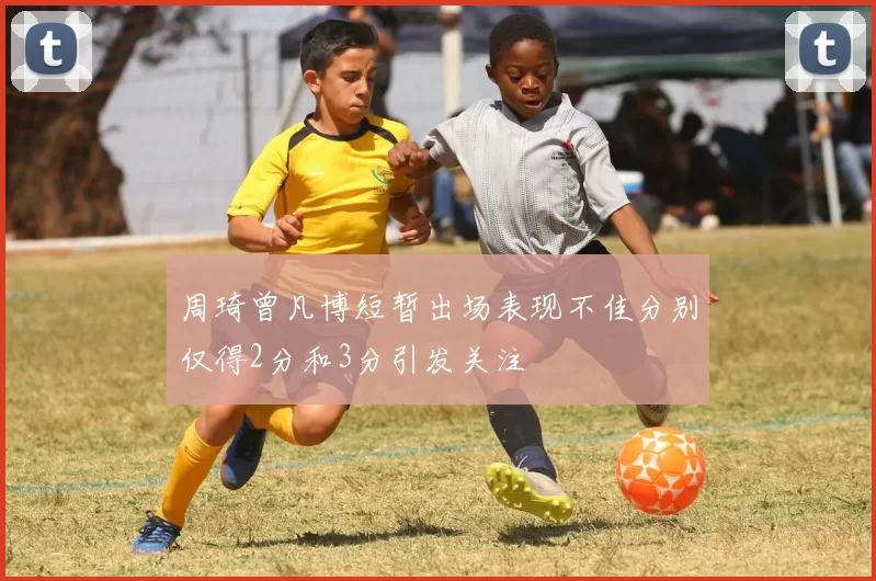 周琦曾凡博短暂出场表现不佳分别仅得2分和3分引发关注