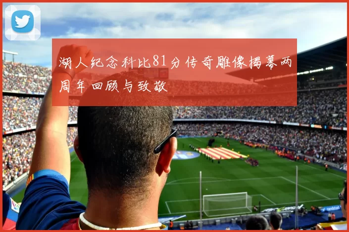 湖人纪念科比81分传奇雕像揭幕两周年回顾与致敬