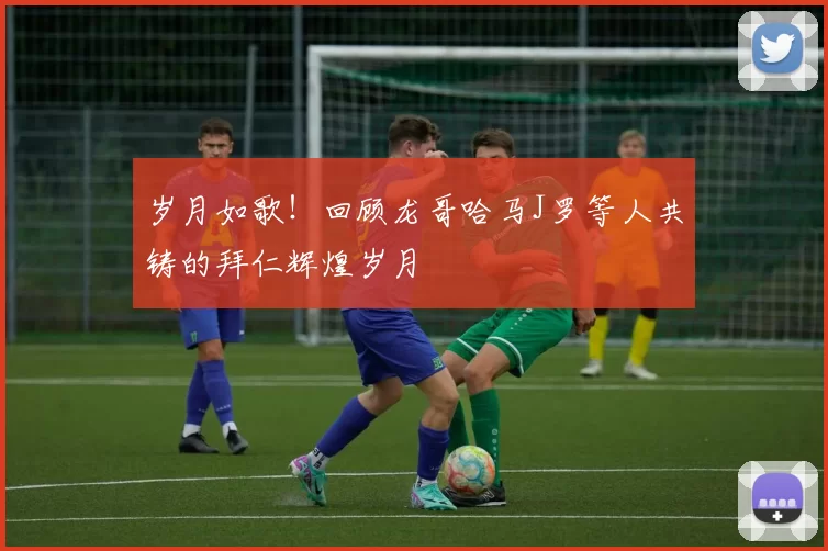 岁月如歌！回顾龙哥哈马J罗等人共铸的拜仁辉煌岁月