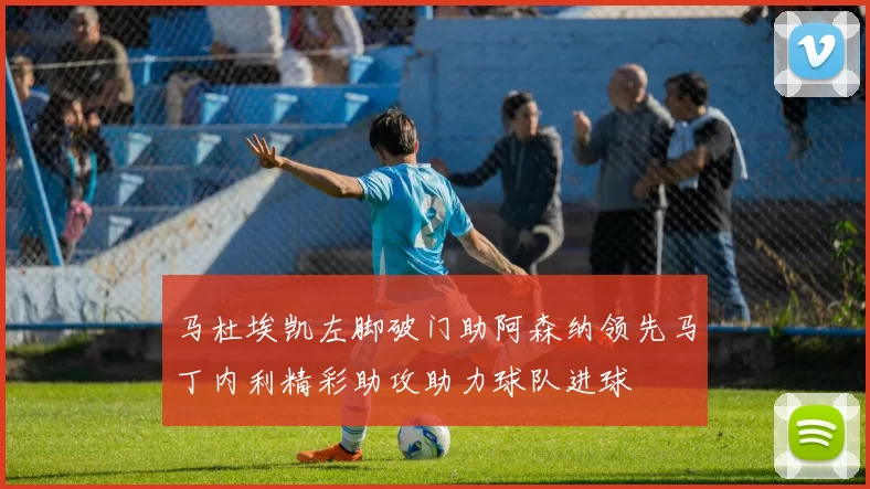 马杜埃凯左脚破门助阿森纳领先马丁内利精彩助攻助力球队进球