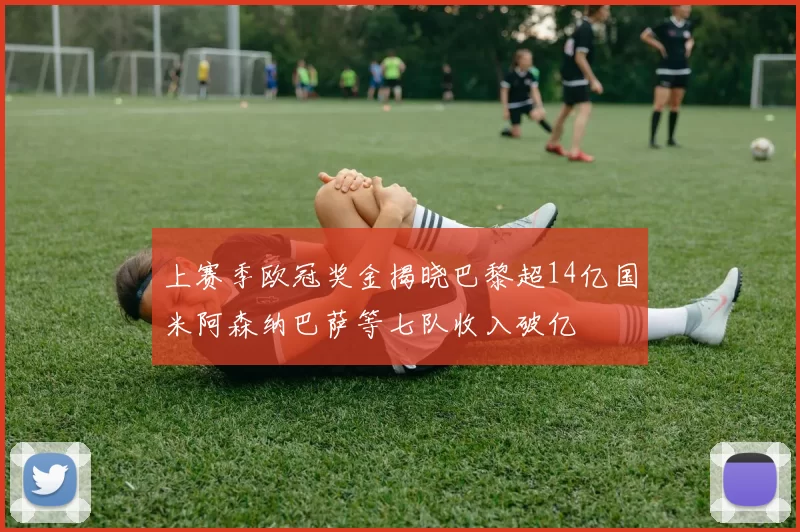 上赛季欧冠奖金揭晓巴黎超14亿国米阿森纳巴萨等七队收入破亿