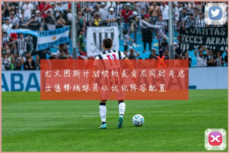 尤文图斯计划续约麦肯尼同时考虑出售锋线球员以优化阵容配置